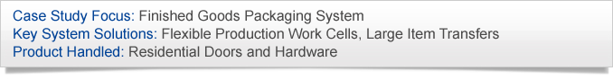 Case Study Focus: Finished Goods Packaging System. Key System Solutions: Flexible Production Work Cells, Large Item Transfers. Product Handled: Residential Doors and Hardware.